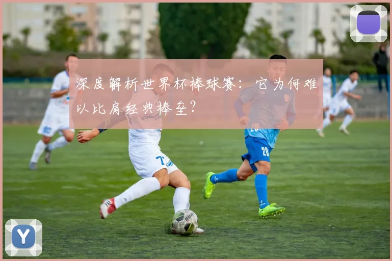 深度解析世界杯棒球赛：它为何难以比肩经典棒垒？