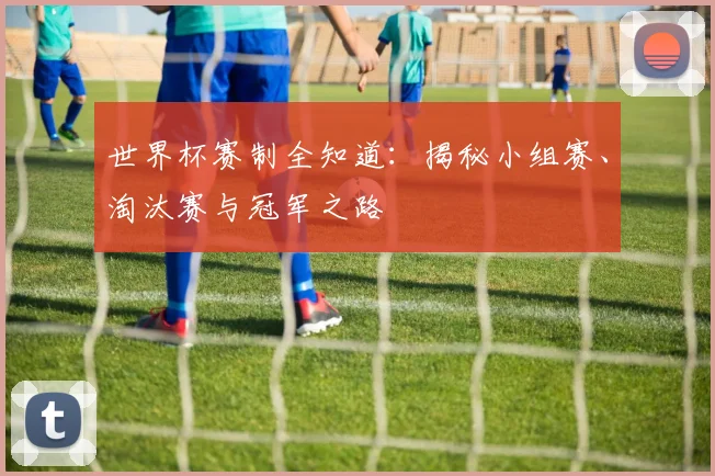 世界杯赛制全知道:揭秘小组赛、淘汰赛与冠军之路