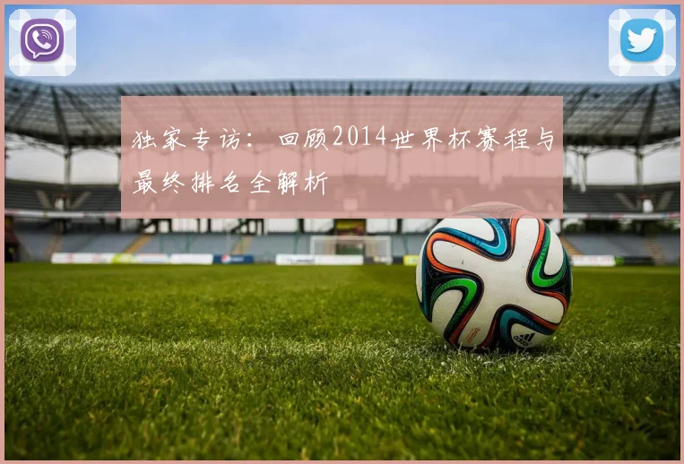 独家专访：回顾2014世界杯赛程与最终排名全解析