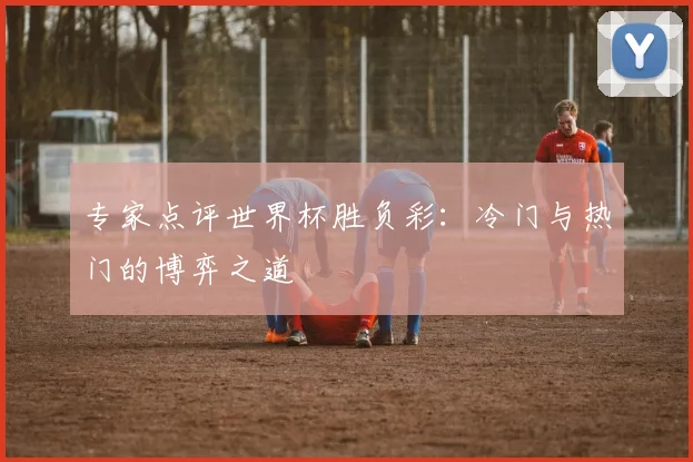 专家点评世界杯胜负彩:冷门与热门的博弈之道