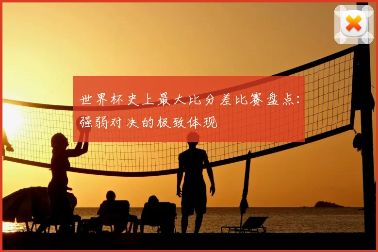 世界杯史上最大比分差比赛盘点:强弱对决的极致体现