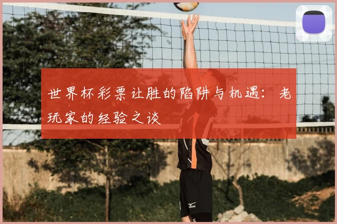 世界杯彩票让胜的陷阱与机遇:老玩家的经验之谈