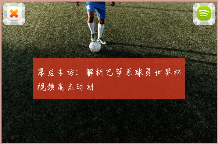 幕后专访:解析巴萨系球员世界杯视频高光时刻