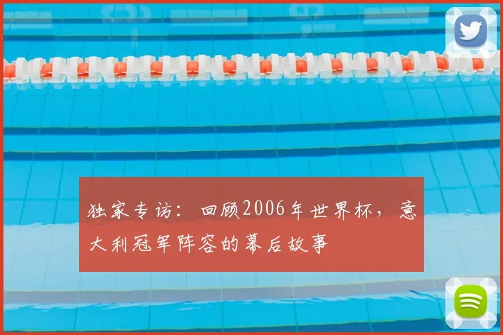 独家专访：回顾2006年世界杯，意大利冠军阵容的幕后故事