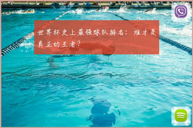 世界杯史上最强球队排名：谁才是真正的王者？