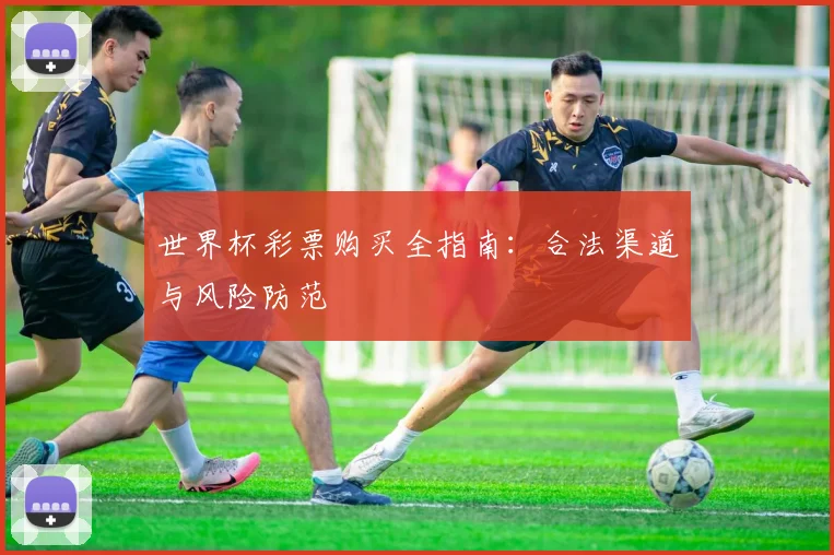 世界杯彩票购买全指南:合法渠道与风险防范