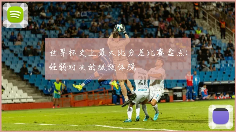 世界杯史上最大比分差比赛盘点：强弱对决的极致体现