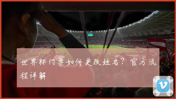 世界杯门票如何更改姓名?官方流程详解