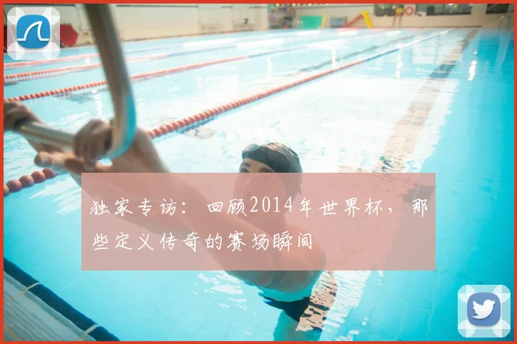 独家专访：回顾2014年世界杯，那些定义传奇的赛场瞬间