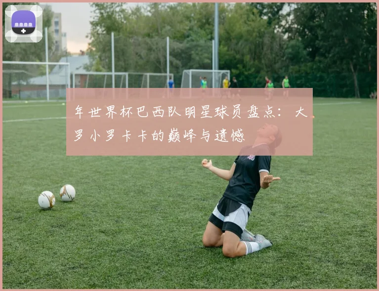 年世界杯巴西队明星球员盘点:大罗小罗卡卡的巅峰与遗憾