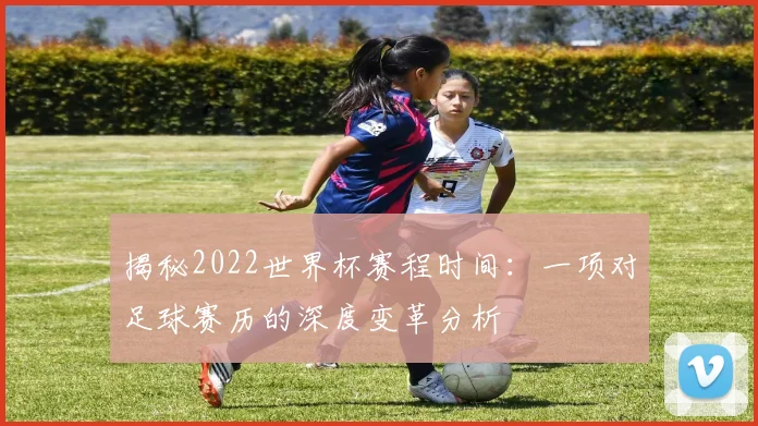 揭秘2022世界杯赛程时间:一项对足球赛历的深度变革分析